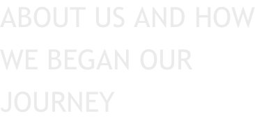ABOUT US AND HOW WE BEGAN OUR JOURNEY